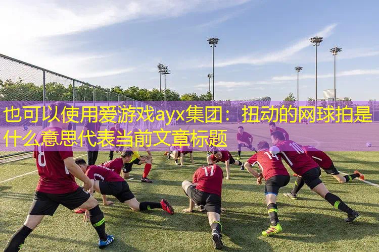 爱游戏ayx集团：扭动的网球拍是什么意思